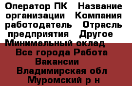 Оператор ПК › Название организации ­ Компания-работодатель › Отрасль предприятия ­ Другое › Минимальный оклад ­ 1 - Все города Работа » Вакансии   . Владимирская обл.,Муромский р-н